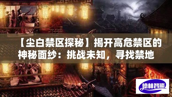 【尘白禁区探秘】揭开高危禁区的神秘面纱：挑战未知，寻找禁地之谜！